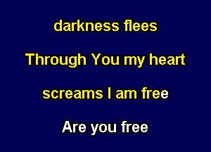 darkness flees

Through You my heart

screams I am free

Are you free