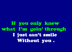 If you only knew

what Pm goiw through
I just can't smile
Without you .