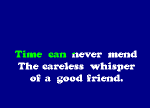 Time can never mend
The careless whisper
of a good friend.