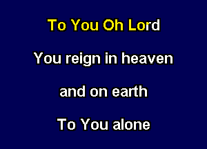 To You Oh Lord

You reign in heaven

and on earth

To You alone