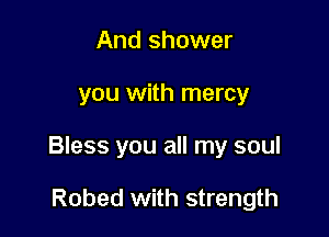 And shower

you with mercy

Bless you all my soul

Robed with strength