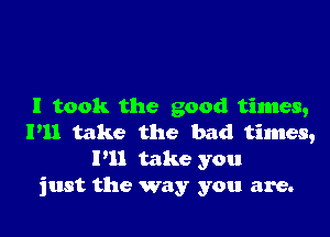 I took the good times,

I'll take the bad times,
P11 take you
just the way you are.