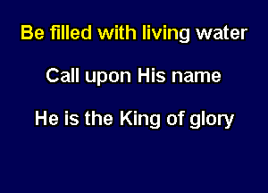 Be filled with living water

Call upon His name

He is the King of glory