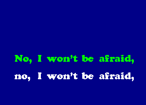 No, l wowt be afraid,

no, I won't be afraid,