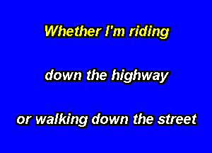 Whether I'm riding

down the highway

or walking down the street
