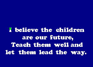 I believe the children
are our future,
Teach them well and
let them lead the way.