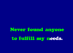 Never found anyone

to fulfill my needs.