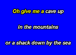 Oh give me a cave up

in the mountains

or a shack down by the sea