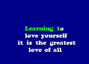 Learning to

love yourself
it is the greatest
love of all