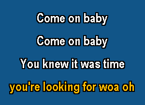 Come on baby
Come on baby

You knew it was time

you're looking for woa oh