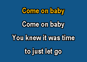 Come on baby

Come on baby

You knew it was time

to just let go