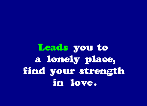 Leads you to

a lonely place,
find your strength
in love.