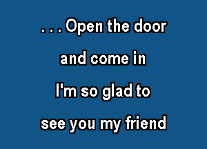 . . . Open the door

and come in

I'm so glad to

see you my friend
