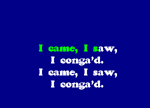 I came, I saw,

I conga'd.
I came, I saw,
I congaki.