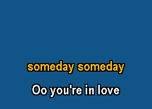 someday someday

Oo you're in love