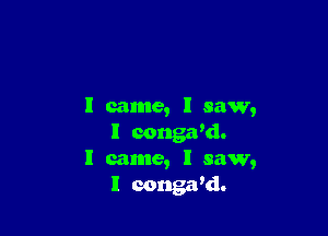 I came, I saw,

I conga'd.
I came, I saw,
I congaki.