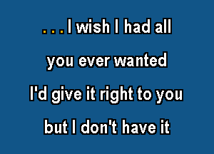 ...lwishlhadall

you ever wanted

I'd give it right to you
but I don't have it