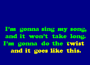 Pm gonna sing my song,

and it won't take long.

Pm gonna do the twist
and it goes like this.