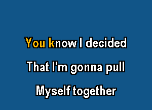 You knowl decided

That I'm gonna pull

Myself together