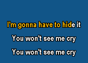 I'm gonna have to hide it

You won't see me cry

You won't see me cry