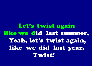 Let's twist again
like We did last smmmer,
Yeah, let's twist again,
like we did last year.

Twist!