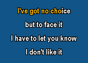 I've got no choice

but to face it

I have to let you know

I don't like it