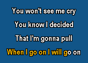 You won't see me cry
You knowl decided

That I'm gonna pull

When I go on I will go on