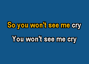 So you won't see me cry

You won't see me cry