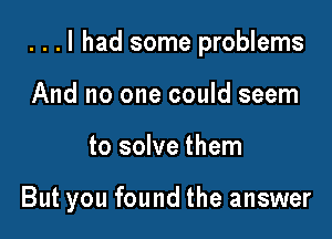 . . . I had some problems

And no one could seem
to solve them

But you found the answer