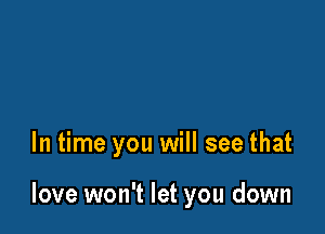 In time you will see that

love won't let you down