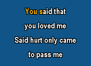 You said that

you loved me

Said hurt only came

to pass me