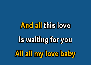 And all this love

is waiting for you

All all my love baby
