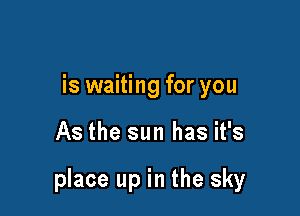 is waiting for you

As the sun has it's

place up in the sky