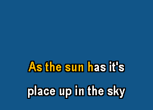 As the sun has it's

place up in the sky