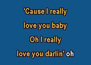 'Cause I really

love you baby

Oh I really

love you darlin' oh