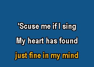 'Scuse me ifl sing

My heart has found

justfine in my mind