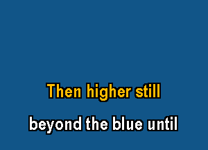 Then higher still

beyond the blue until