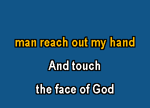 man reach out my hand

And touch
the face of God