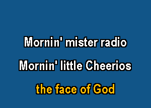 Mornin' mister radio

Mornin' little Cheerios

the face of God