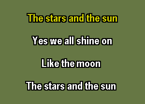 The stars and the sun
Yes we all shine on

Like the moon

The stars and the sun