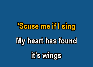 'Scuse me ifl sing

My heart has found

it's wings