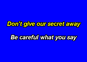 Don't give our secret away

Be careful what you say