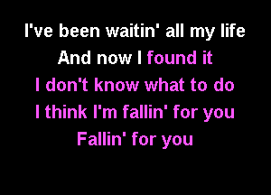 I've been waitin' all my life
And now I found it
I don't know what to do

I think I'm fallin' for you
Fallin' for you