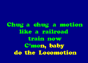 Chug a chug a motion

like a railroad
train now
Chnon, baby
do the Locomotion