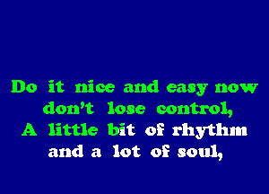 Do it nice and easy now
don't lose control,
A little bit of rhythm
and a lot of soul,