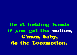 Do it holding hands

if you get the notion,
C'mon, baby,
do the Locomotion,