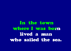 In the town

where l was born
lived a man
who sailed the sea.