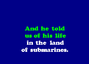 And he told

us of his life
in the land
of submarines.