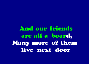 And our friends

are all a board,
Many more of them
live next door