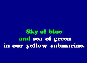 Sky of blue
and sea of green
in our yellow submarine.